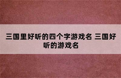 三国里好听的四个字游戏名 三国好听的游戏名